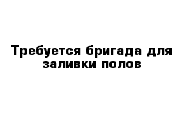 Требуется бригада для заливки полов